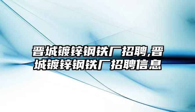 晉城鍍鋅鋼鐵廠招聘,晉城鍍鋅鋼鐵廠招聘信息