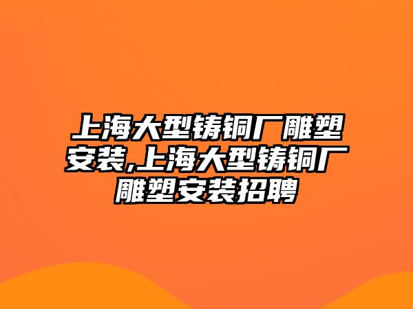 上海大型鑄銅廠雕塑安裝,上海大型鑄銅廠雕塑安裝招聘