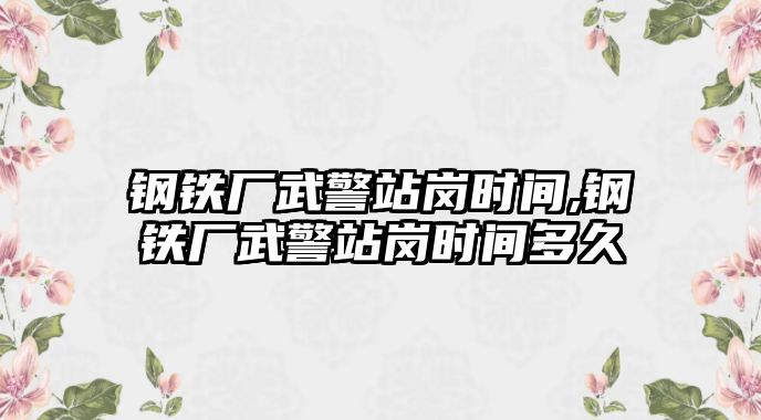 鋼鐵廠武警站崗時(shí)間,鋼鐵廠武警站崗時(shí)間多久