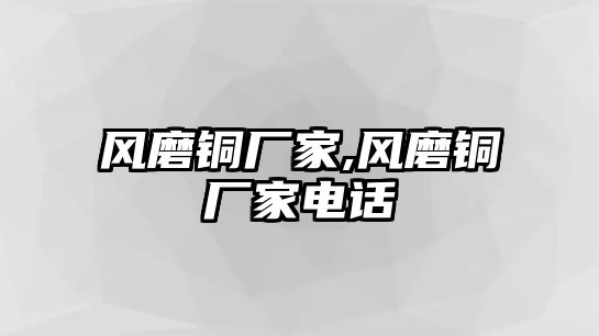 風(fēng)磨銅廠家,風(fēng)磨銅廠家電話