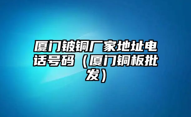 廈門(mén)鈹銅廠家地址電話號(hào)碼（廈門(mén)銅板批發(fā)）