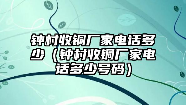 鐘村收銅廠家電話多少（鐘村收銅廠家電話多少號碼）