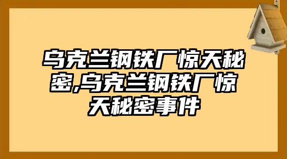 烏克蘭鋼鐵廠驚天秘密,烏克蘭鋼鐵廠驚天秘密事件