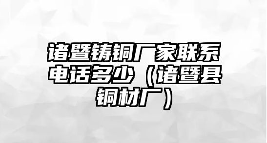 諸暨鑄銅廠家聯(lián)系電話多少（諸暨縣銅材廠）