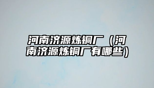 河南濟(jì)源煉銅廠（河南濟(jì)源煉銅廠有哪些）