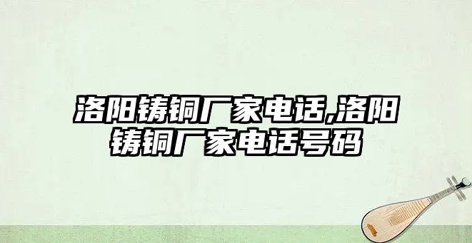 洛陽鑄銅廠家電話,洛陽鑄銅廠家電話號(hào)碼