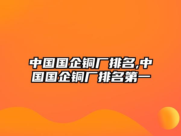 中國國企銅廠排名,中國國企銅廠排名第一