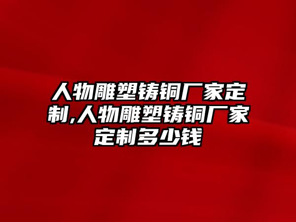 人物雕塑鑄銅廠家定制,人物雕塑鑄銅廠家定制多少錢