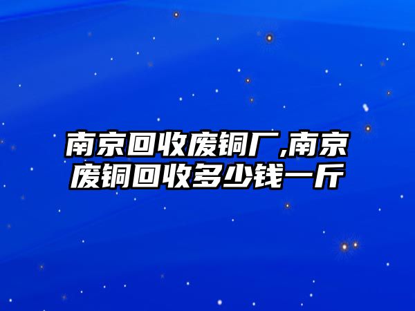 南京回收廢銅廠,南京廢銅回收多少錢一斤