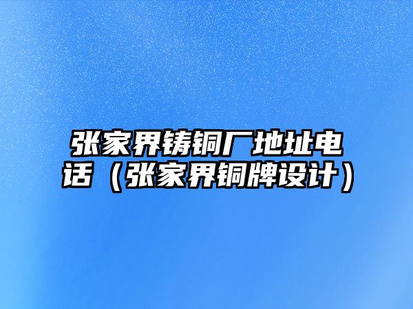 張家界鑄銅廠地址電話（張家界銅牌設計）