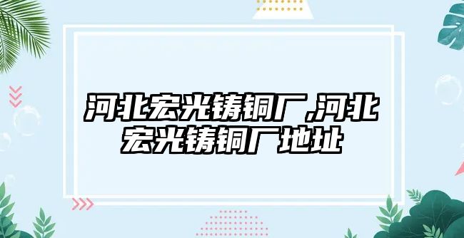 河北宏光鑄銅廠,河北宏光鑄銅廠地址