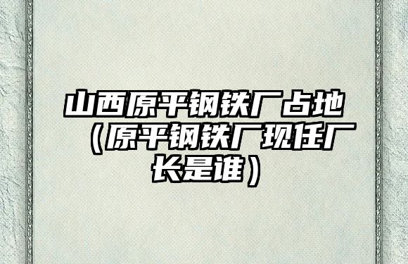 山西原平鋼鐵廠(chǎng)占地（原平鋼鐵廠(chǎng)現(xiàn)任廠(chǎng)長(zhǎng)是誰(shuí)）