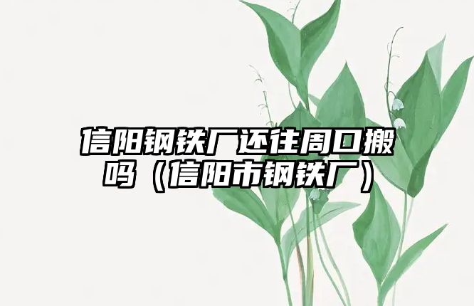 信陽(yáng)鋼鐵廠還往周口搬嗎（信陽(yáng)市鋼鐵廠）