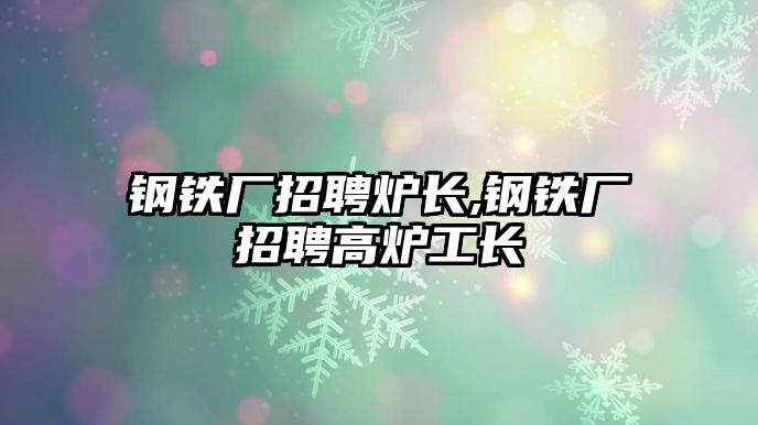 鋼鐵廠招聘爐長,鋼鐵廠招聘高爐工長