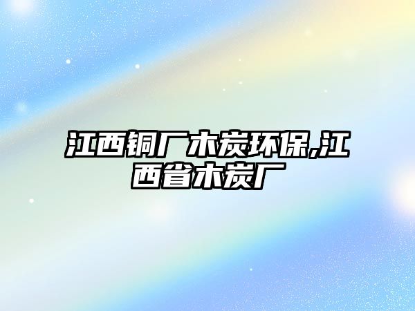 江西銅廠木炭環(huán)保,江西省木炭廠