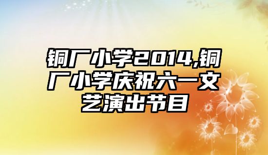 銅廠小學2014,銅廠小學慶祝六一文藝演出節(jié)目