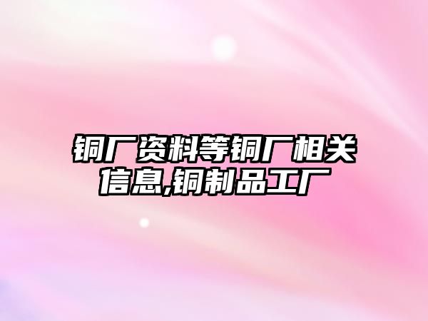 銅廠資料等銅廠相關(guān)信息,銅制品工廠