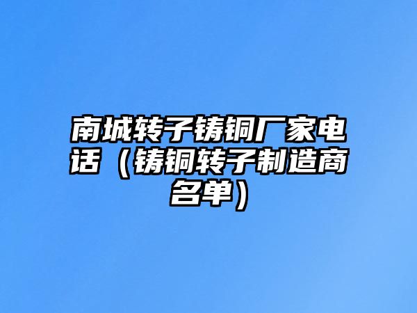 南城轉(zhuǎn)子鑄銅廠家電話（鑄銅轉(zhuǎn)子制造商名單）