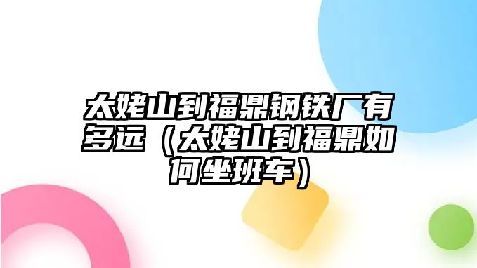 太姥山到福鼎鋼鐵廠有多遠(yuǎn)（太姥山到福鼎如何坐班車）