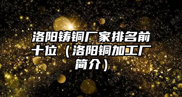 洛陽鑄銅廠家排名前十位（洛陽銅加工廠簡介）