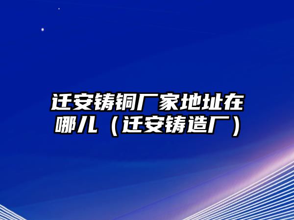 遷安鑄銅廠家地址在哪兒（遷安鑄造廠）