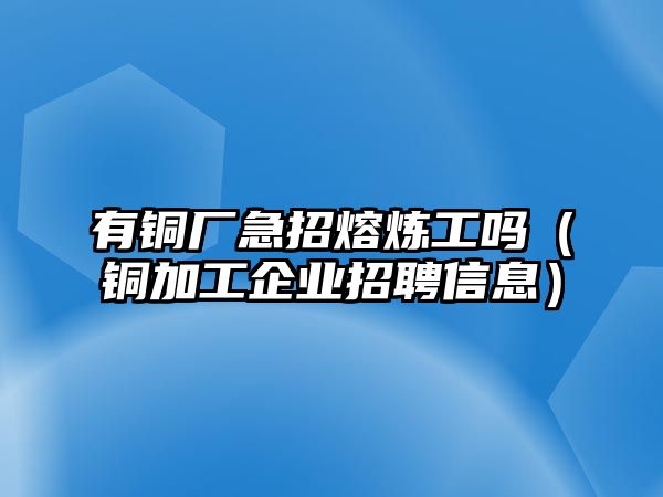 有銅廠急招熔煉工嗎（銅加工企業(yè)招聘信息）