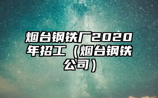 煙臺(tái)鋼鐵廠2020年招工（煙臺(tái)鋼鐵公司）