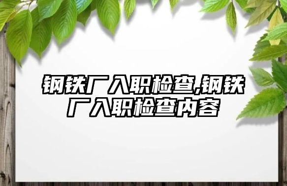 鋼鐵廠入職檢查,鋼鐵廠入職檢查內(nèi)容