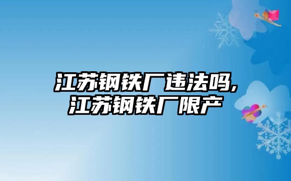 江蘇鋼鐵廠違法嗎,江蘇鋼鐵廠限產(chǎn)