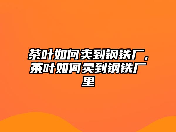 茶葉如何賣到鋼鐵廠,茶葉如何賣到鋼鐵廠里