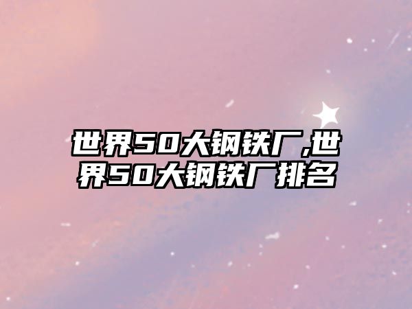 世界50大鋼鐵廠,世界50大鋼鐵廠排名