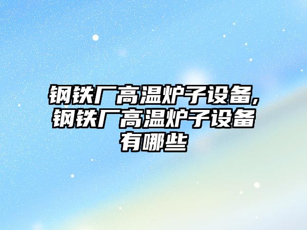 鋼鐵廠高溫爐子設備,鋼鐵廠高溫爐子設備有哪些