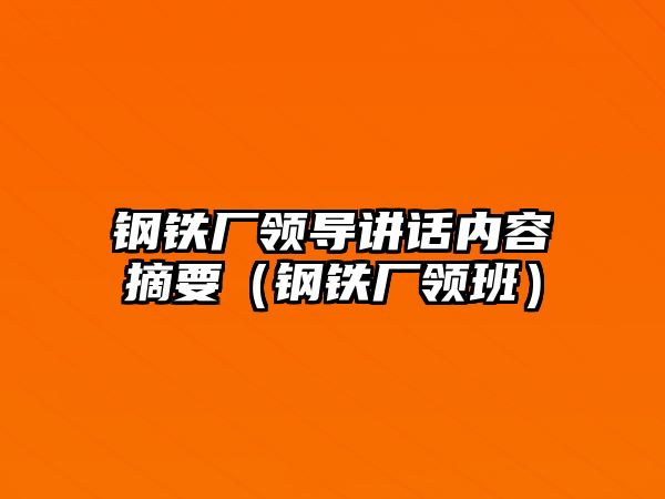 鋼鐵廠領(lǐng)導(dǎo)講話內(nèi)容摘要（鋼鐵廠領(lǐng)班）