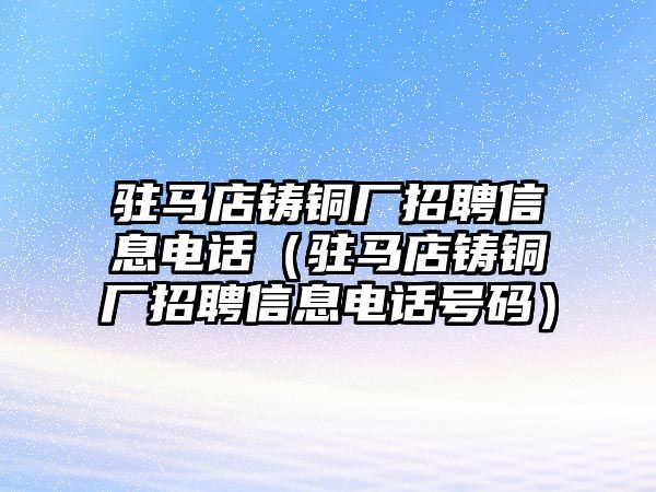 駐馬店鑄銅廠招聘信息電話（駐馬店鑄銅廠招聘信息電話號碼）