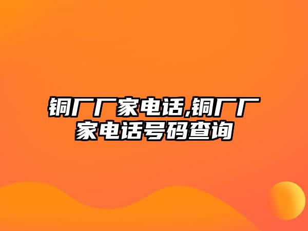 銅廠廠家電話,銅廠廠家電話號碼查詢