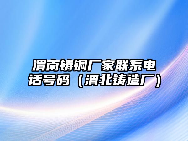 渭南鑄銅廠家聯(lián)系電話號碼（渭北鑄造廠）