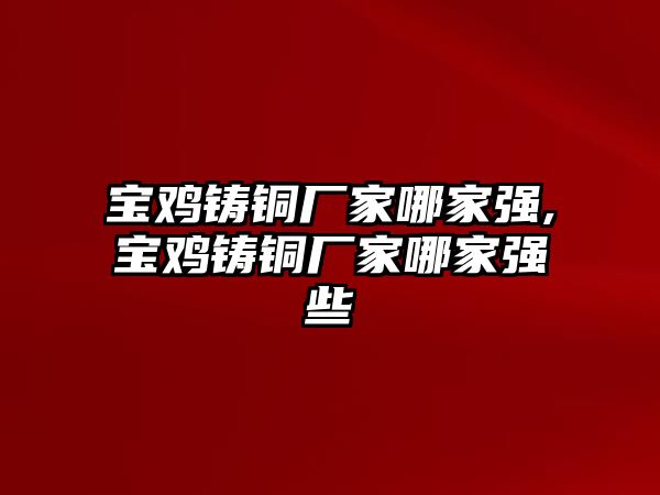 寶雞鑄銅廠家哪家強(qiáng),寶雞鑄銅廠家哪家強(qiáng)些