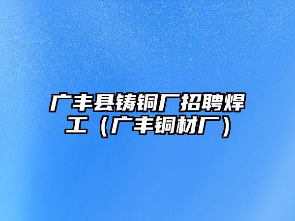 廣豐縣鑄銅廠招聘焊工（廣豐銅材廠）