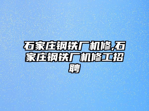 石家莊鋼鐵廠機(jī)修,石家莊鋼鐵廠機(jī)修工招聘