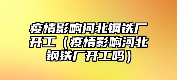 疫情影響河北鋼鐵廠開工（疫情影響河北鋼鐵廠開工嗎）