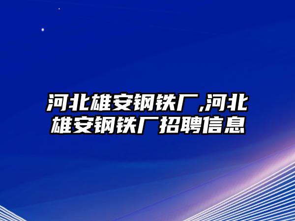 河北雄安鋼鐵廠,河北雄安鋼鐵廠招聘信息