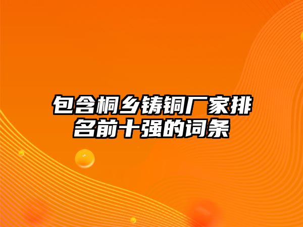 包含桐鄉(xiāng)鑄銅廠家排名前十強的詞條