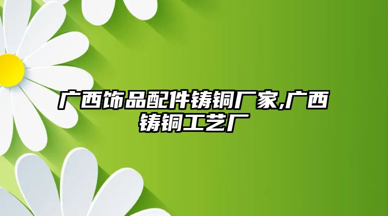 廣西飾品配件鑄銅廠家,廣西鑄銅工藝廠