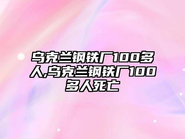 烏克蘭鋼鐵廠100多人,烏克蘭鋼鐵廠100多人死亡