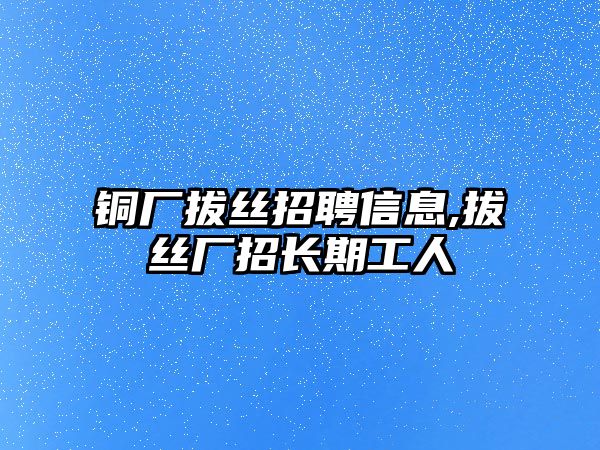 銅廠拔絲招聘信息,拔絲廠招長期工人