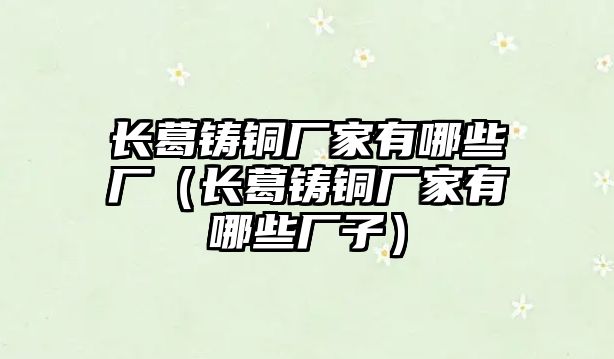 長葛鑄銅廠家有哪些廠（長葛鑄銅廠家有哪些廠子）