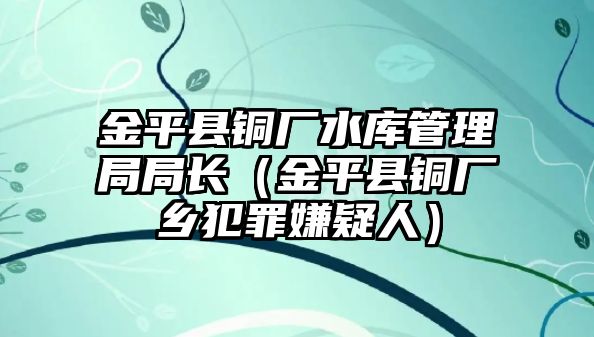 金平縣銅廠水庫管理局局長(zhǎng)（金平縣銅廠鄉(xiāng)犯罪嫌疑人）