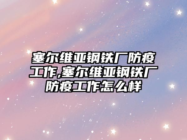 塞爾維亞鋼鐵廠防疫工作,塞爾維亞鋼鐵廠防疫工作怎么樣