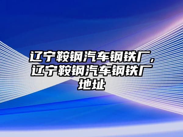 遼寧鞍鋼汽車鋼鐵廠,遼寧鞍鋼汽車鋼鐵廠地址