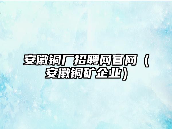 安徽銅廠招聘網(wǎng)官網(wǎng)（安徽銅礦企業(yè)）